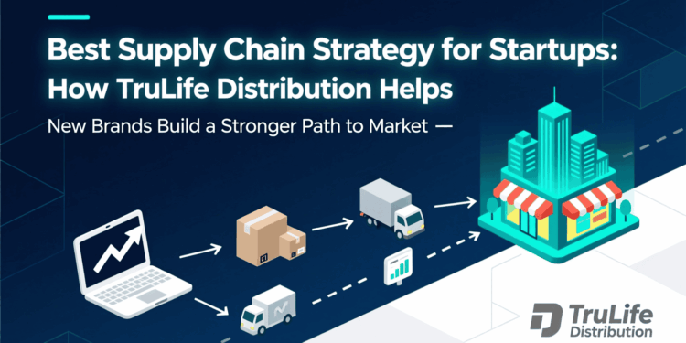 Best Supply Chain Strategy for Startups: How TruLife Distribution Helps New Brands Build a Stronger Path to Market
