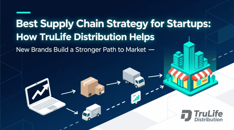 Best Supply Chain Strategy for Startups: How TruLife Distribution Helps New Brands Build a Stronger Path to Market